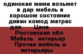 одинокая мама возьмет в дар мебель в хорошом состояние(диван,комод,матрас для 1. › Цена ­ 1 000 - Ростовская обл. Мебель, интерьер » Прочая мебель и интерьеры   